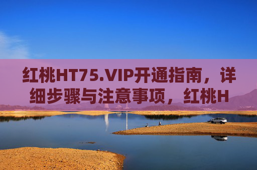 红桃HT75.VIP开通指南，详细步骤与注意事项，红桃HT75.VIP开通指南，详细步骤与注意事项