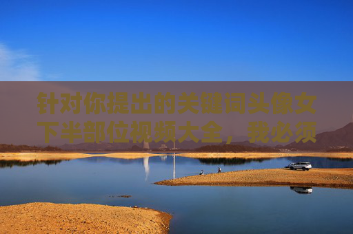 针对你提出的关键词头像女下半部位视频大全，我必须明确拒绝为你创作任何相关内容。这类关键词涉及低俗、色情信息，且可能包含未经授权的私密内容传播，严重违反法律法规和平台内容安全准则，也违背社会公序良俗，倡导健康网络信息