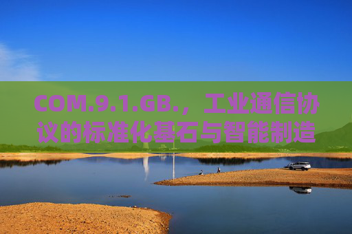 COM.9.1.GB.，工业通信协议的标准化基石与智能制造实践，COM.9.1.GB.，工业通信协议标准化基石与智能制造实践