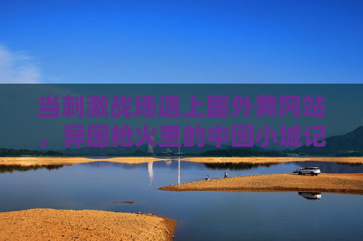 当刺激战场遇上国外黄冈站，异国枪火里的中国小城记忆