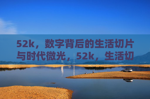 52k，数字背后的生活切片与时代微光，52k，生活切片里的时代微光