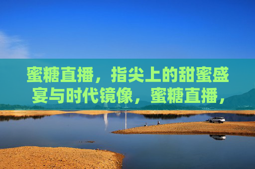 蜜糖直播，指尖上的甜蜜盛宴与时代镜像，蜜糖直播，指尖盛宴里的时代镜像