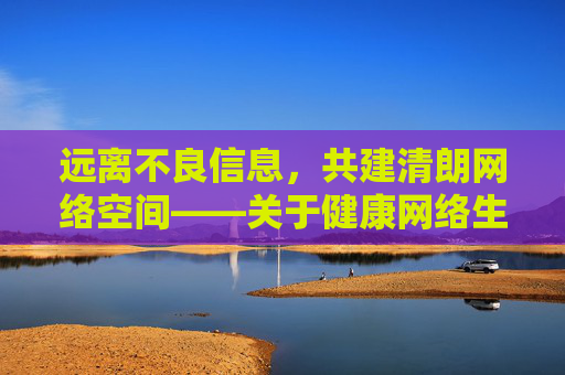 远离不良信息，共建清朗网络空间——关于健康网络生活的提醒，远离不良信息 共建清朗网络空间——健康网络生活提醒
