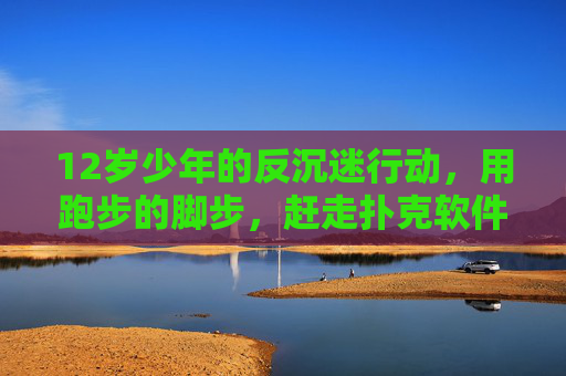 12岁少年的反沉迷行动，用跑步的脚步，赶走扑克软件的诱惑，12岁少年用脚步奔跑，赶走扑克软件沉迷