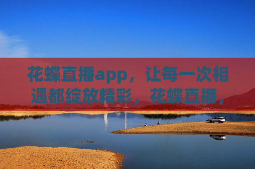 花蝶直播app，让每一次相遇都绽放精彩，花蝶直播，让每一次相遇都绽放精彩