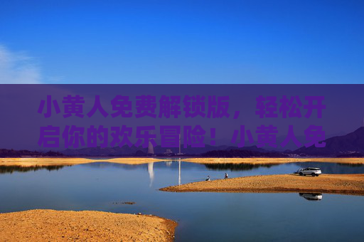 小黄人免费解锁版，轻松开启你的欢乐冒险！小黄人免费解锁版，欢乐冒险轻松开启