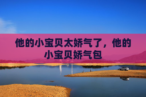 他的小宝贝太娇气了，他的小宝贝娇气包