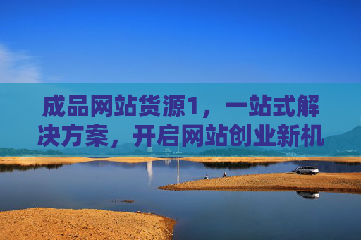 成品网站货源1，一站式解决方案，开启网站创业新机遇，一站式成品网站货源，开启网站创业新机遇