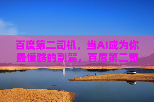 百度第二司机，当AI成为你最懂路的副驾，百度第二司机，AI最懂路的副驾