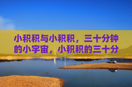 小积积与小积积，三十分钟的小宇宙，小积积的三十分钟小宇宙