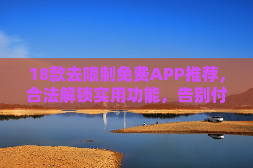 18款去限制免费APP推荐，合法解锁实用功能，告别付费烦恼，18款去限制免费APP推荐，合法解锁实用功能，告别付费烦恼
