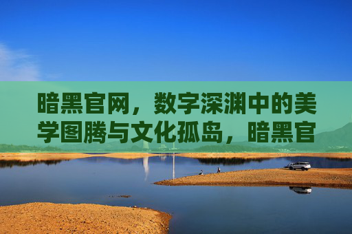 暗黑官网，数字深渊中的美学图腾与文化孤岛，暗黑官网，数字深渊中的美学图腾与文化孤岛