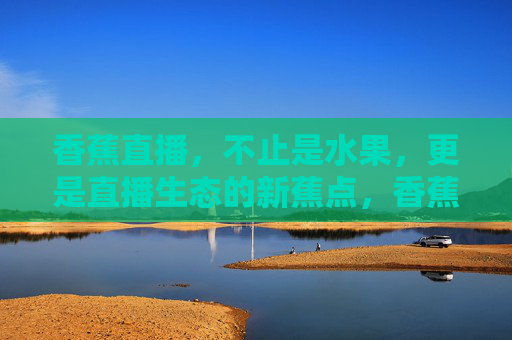 香蕉直播，不止是水果，更是直播生态的新蕉点，香蕉直播，不止水果，更是直播生态新蕉点