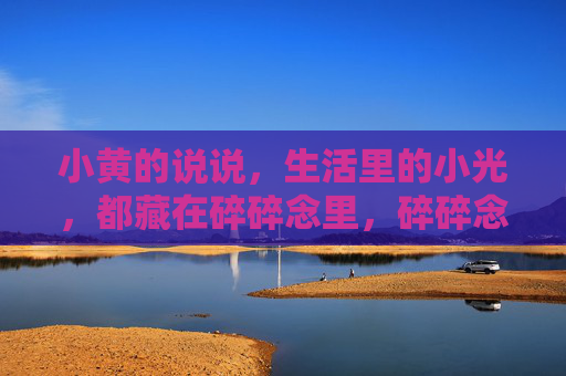 小黄的说说，生活里的小光，都藏在碎碎念里，碎碎念里拾生活小光