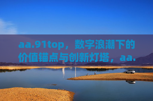 aa.91top，数字浪潮下的价值锚点与创新灯塔，aa.91top，数字浪潮下的价值锚点与创新灯塔