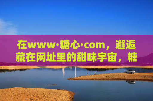 在www·糖心·com，邂逅藏在网址里的甜味宇宙，糖心网址，邂逅甜味宇宙的入口