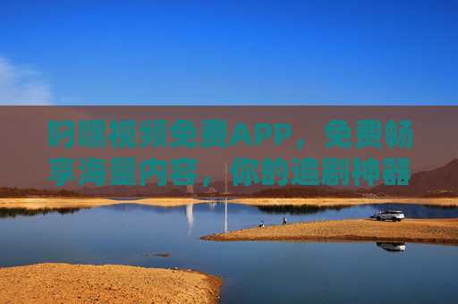 叼嘿视频免费APP，免费畅享海量内容，你的追剧神器来了！叼嘿视频免费APP，你的免费追剧神器