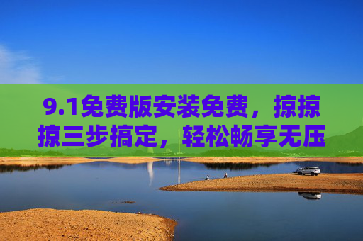 9.1免费版安装免费，掠掠掠三步搞定，轻松畅享无压力！1免费版三步搞定，轻松畅享无压力