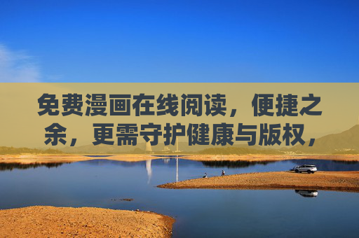 免费漫画在线阅读，便捷之余，更需守护健康与版权，免费漫画在线阅读，便捷不忘健康与版权