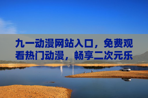 九一动漫网站入口,免费观看热门动漫,畅享二次元乐趣,九一动漫,免费观看热门动漫,畅享二次元乐趣 九一动漫网站入口,免费观看热门动漫,畅享二次元乐趣,九一动漫,免费观看热门动漫,畅享二次元乐趣