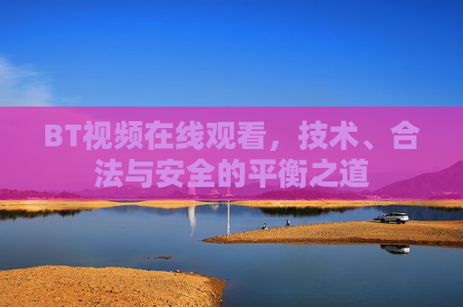 BT视频在线观看，技术、合法与安全的平衡之道