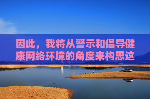 因此,我将从警示和倡导健康网络环境的角度来构思这篇文章,而不是提供任何形式的指引或推广,警示网络乱象,倡导健康网络环境 因此,我将从警示和倡导健康网络环境的角度来构思这篇文章,而不是提供任何形式的指引或推广,警示网络乱象,倡导健康网络环境