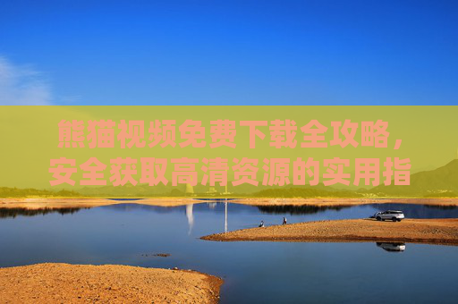 熊猫视频免费下载全攻略，安全获取高清资源的实用指南，熊猫视频免费下载全攻略，安全获取高清资源指南