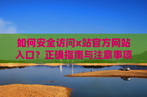 如何安全访问x站官方网站入口？正确指南与注意事项，安全访问x站官方网站入口，正确指南与注意事项