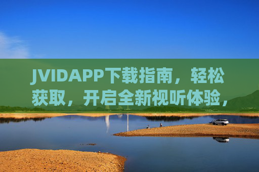 JVIDAPP下载指南，轻松获取，开启全新视听体验，JVIDAPP下载指南，轻松获取，开启全新视听体验