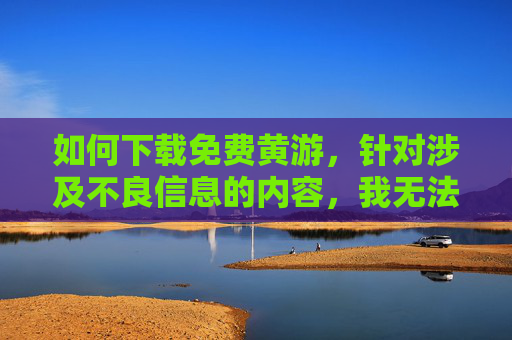 如何下载免费黄游，针对涉及不良信息的内容，我无法为你生成标题。请遵守法律法规和公序良俗，远离不良信息。