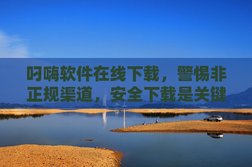 叼嗨软件在线下载,警惕非正规渠道,安全下载是关键,警惕非正规渠道,安全下载叼嗨软件 叼嗨软件在线下载,警惕非正规渠道,安全下载是关键,警惕非正规渠道,安全下载叼嗨软件