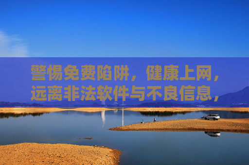 警惕免费陷阱，健康上网，远离非法软件与不良信息，警惕免费陷阱，健康上网远离非法软件与不良信息
