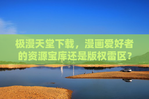 极漫天堂下载,漫画爱好者的资源宝库还是版权雷区?极漫天堂下载,漫画爱好者的资源宝库还是版权雷区? 极漫天堂下载,漫画爱好者的资源宝库还是版权雷区?极漫天堂下载,漫画爱好者的资源宝库还是版权雷区?