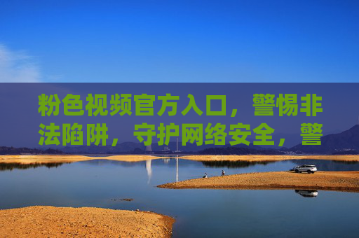 粉色视频官方入口，警惕非法陷阱，守护网络安全，警惕粉色视频非法陷阱，守护网络安全