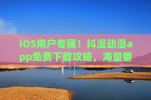iOS用户专属！抖漫动漫app免费下载攻略，海量番剧随心看，iOS专属！抖漫动漫app免费下载攻略，海量番剧随心看