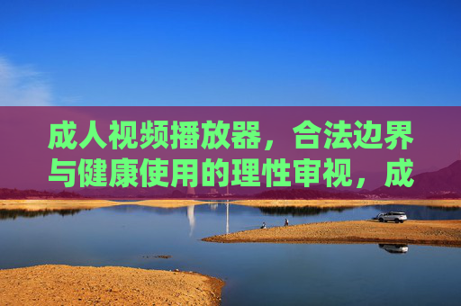 成人视频播放器，合法边界与健康使用的理性审视，成人视频播放器的合法边界与健康使用的理性审视
