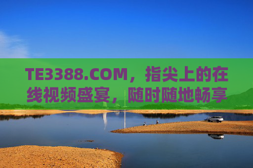 TE3388.COM,指尖上的在线视频盛宴,随时随地畅享光影魅力,TE3388.COM,指尖上的光影视频盛宴 TE3388.COM,指尖上的在线视频盛宴,随时随地畅享光影魅力,TE3388.COM,指尖上的光影视频盛宴