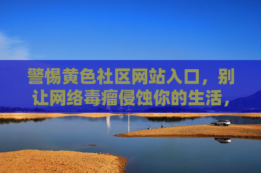 警惕黄色社区网站入口，别让网络毒瘤侵蚀你的生活，警惕黄色社区网站入口，别让网络毒瘤侵蚀生活