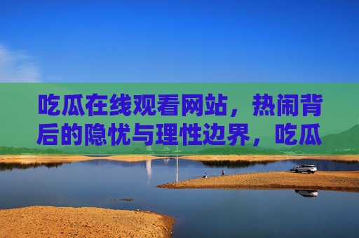 吃瓜在线观看网站，热闹背后的隐忧与理性边界，吃瓜在线观看网站，热闹背后的隐忧与理性边界