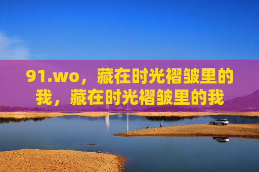 91.wo，藏在时光褶皱里的我，藏在时光褶皱里的我