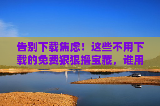告别下载焦虑!这些不用下载的免费狠狠撸宝藏,谁用谁香!告别下载焦虑!免费宝藏在线撸,谁用谁香! 告别下载焦虑!这些不用下载的免费狠狠撸宝藏,谁用谁香!告别下载焦虑!免费宝藏在线撸,谁用谁香!