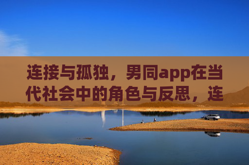 连接与孤独,男同app在当代社会中的角色与反思,连接与孤独,男同app的当代社会角色与反思 连接与孤独,男同app在当代社会中的角色与反思,连接与孤独,男同app的当代社会角色与反思
