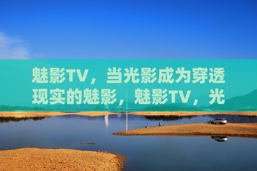 魅影TV，当光影成为穿透现实的魅影，魅影TV，光影穿透现实的魅影