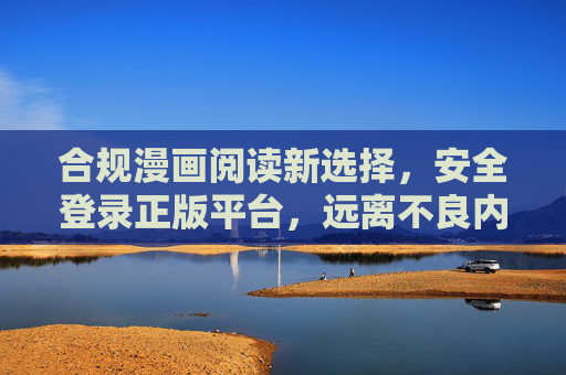 合规漫画阅读新选择,安全登录正版平台,远离不良内容风险,合规漫画阅读,正版平台安全新选择 合规漫画阅读新选择,安全登录正版平台,远离不良内容风险,合规漫画阅读,正版平台安全新选择