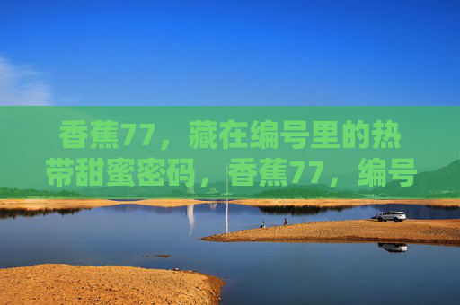 香蕉77,藏在编号里的热带甜蜜密码,香蕉77,编号里的热带甜蜜密码 香蕉77,藏在编号里的热带甜蜜密码,香蕉77,编号里的热带甜蜜密码