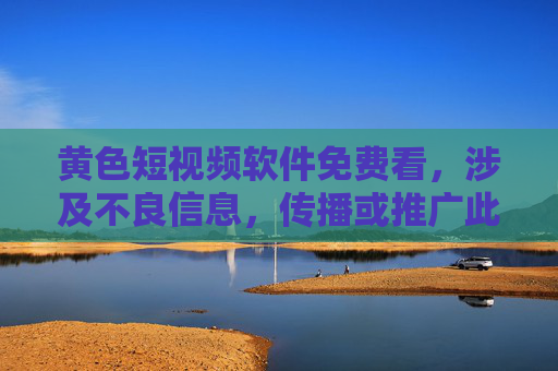 黄色短视频软件免费看，涉及不良信息，传播或推广此类内容违反相关规定，我无法为你生成相关标题。请遵守法律法规，维护健康网络环境。