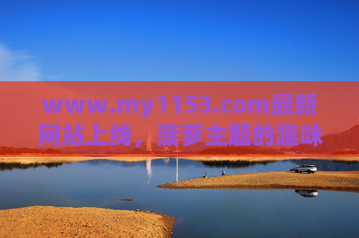 www.my1153.com最新网站上线,菠萝主题的趣味新世界,www.my1153.com新上线,菠萝主题趣味新世界 www.my1153.com最新网站上线,菠萝主题的趣味新世界,www.my1153.com新上线,菠萝主题趣味新世界