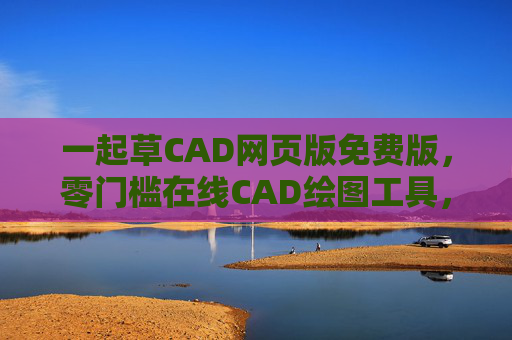 一起草CAD网页版免费版,零门槛在线CAD绘图工具,轻松实现设计自由,一起草CAD网页版免费,零门槛在线绘图工具,轻松实现设计自由 一起草CAD网页版免费版,零门槛在线CAD绘图工具,轻松实现设计自由,一起草CAD网页版免费,零门槛在线绘图工具,轻松实现设计自由