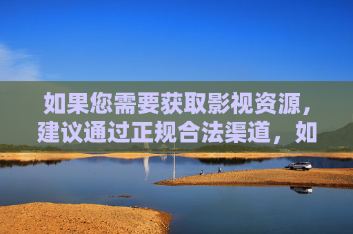 如果您需要获取影视资源，建议通过正规合法渠道，如国家广播电视总局推荐的优秀平台、正规视频网站等，观看积极健康、弘扬正能量的内容。以下为您提供一些合法合规的影视观看方向及建议，合法合规观看影视资源的建议