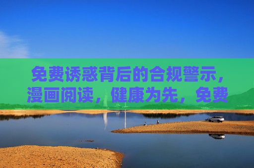 免费诱惑背后的合规警示,漫画阅读,健康为先,免费漫画诱惑下的合规警示,健康阅读为先 免费诱惑背后的合规警示,漫画阅读,健康为先,免费漫画诱惑下的合规警示,健康阅读为先
